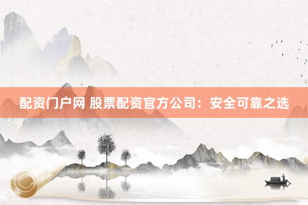 配资门户网 股票配资官方公司：安全可靠之选