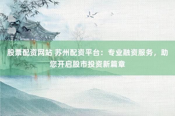 股票配资网站 苏州配资平台：专业融资服务，助您开启股市投资新篇章