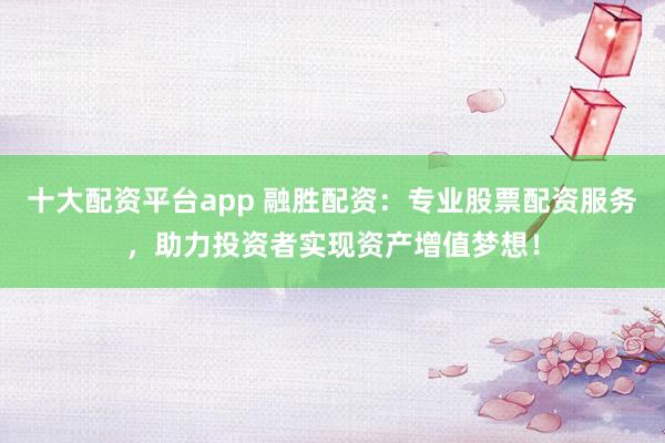 十大配资平台app 融胜配资：专业股票配资服务，助力投资者实现资产增值梦想！