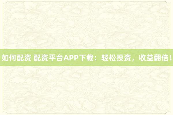 如何配资 配资平台APP下载：轻松投资，收益翻倍！