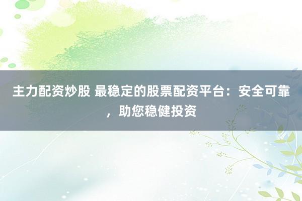 主力配资炒股 最稳定的股票配资平台：安全可靠，助您稳健投资