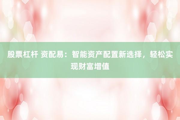 股票杠杆 资配易：智能资产配置新选择，轻松实现财富增值