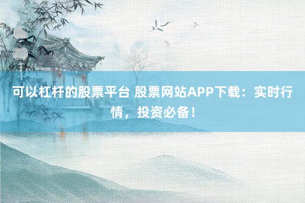 可以杠杆的股票平台 股票网站APP下载：实时行情，投资必备！
