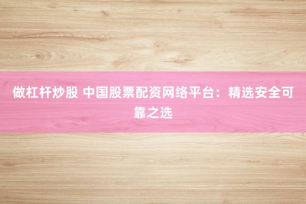做杠杆炒股 中国股票配资网络平台：精选安全可靠之选