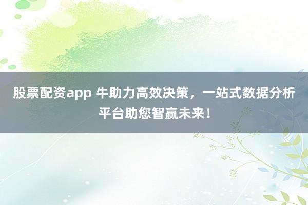 股票配资app 牛助力高效决策，一站式数据分析平台助您智赢未来！