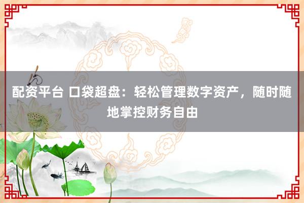 配资平台 口袋超盘：轻松管理数字资产，随时随地掌控财务自由