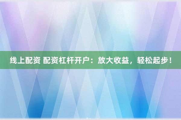 线上配资 配资杠杆开户：放大收益，轻松起步！