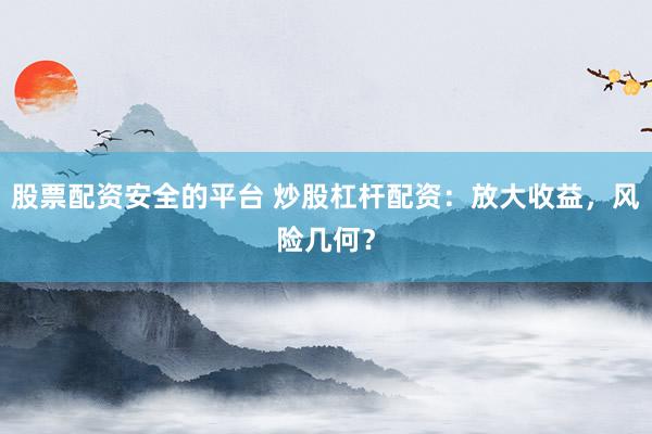 股票配资安全的平台 炒股杠杆配资：放大收益，风险几何？