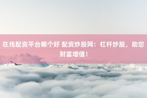在线配资平台哪个好 配资炒股网：杠杆炒股，助您财富增值！