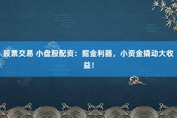 股票交易 小盘股配资：掘金利器，小资金撬动大收益！