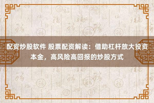 配资炒股软件 股票配资解读：借助杠杆放大投资本金，高风险高回报的炒股方式