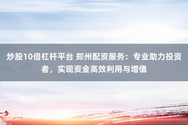 炒股10倍杠杆平台 郑州配资服务：专业助力投资者，实现资金高效利用与增值