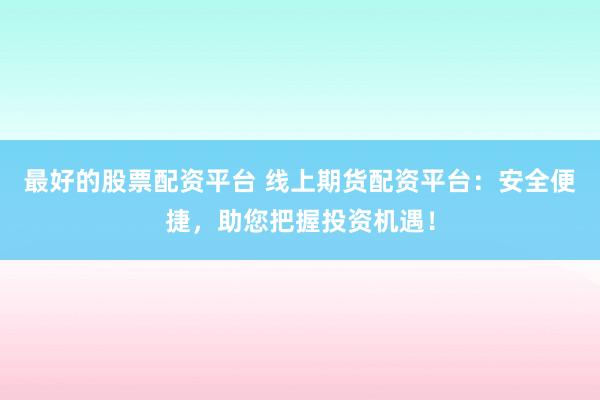 最好的股票配资平台 线上期货配资平台：安全便捷，助您把握投资机遇！