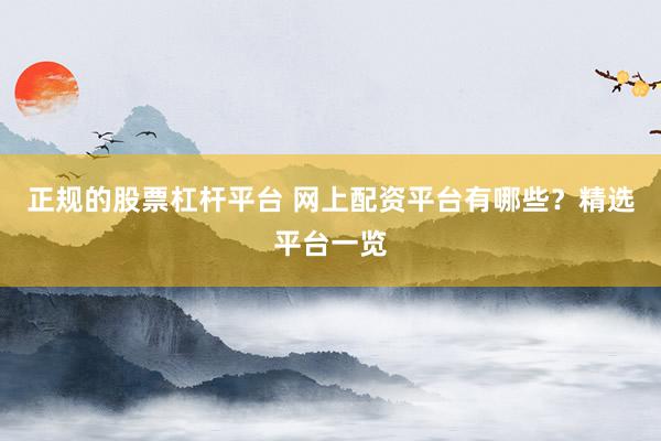 正规的股票杠杆平台 网上配资平台有哪些？精选平台一览