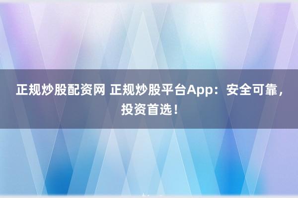 正规炒股配资网 正规炒股平台App：安全可靠，投资首选！