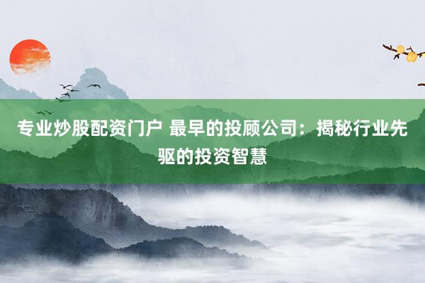 专业炒股配资门户 最早的投顾公司：揭秘行业先驱的投资智慧
