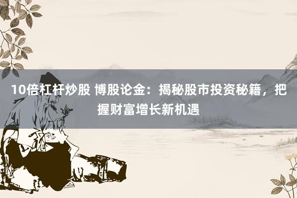 10倍杠杆炒股 博股论金:揭秘股市投资秘籍,把握财富增长新机遇