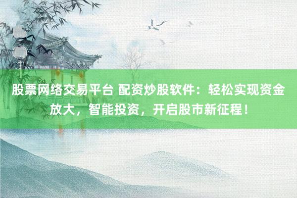 股票网络交易平台 配资炒股软件:轻松实现资金放大,智能投资,开启股市新征程!