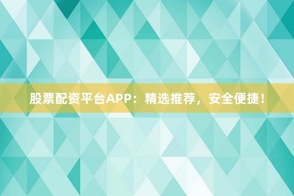 股票配资平台APP:精选推荐,安全便捷!