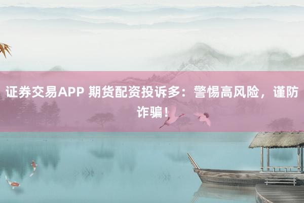 证券交易APP 期货配资投诉多:警惕高风险,谨防诈骗!