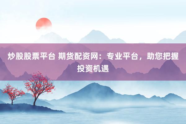 炒股股票平台 期货配资网:专业平台,助您把握投资机遇