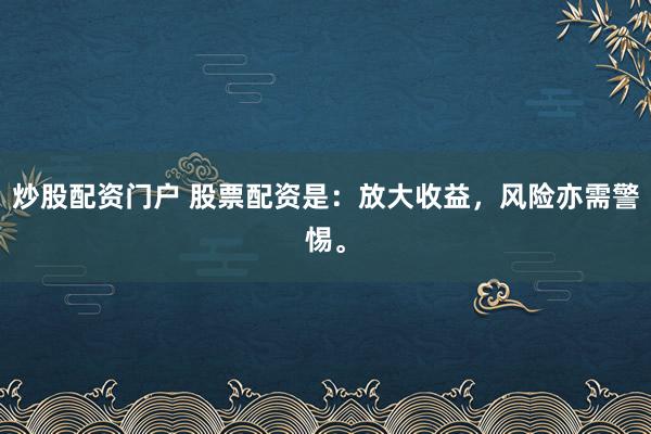炒股配资门户 股票配资是:放大收益,风险亦需警惕。