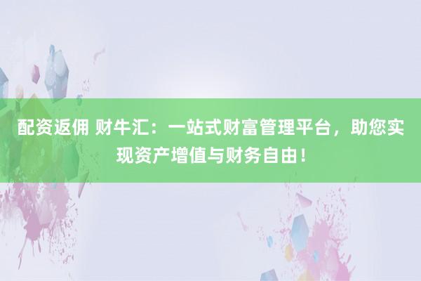 配资返佣 财牛汇:一站式财富管理平台,助您实现资产增值与财务自由!