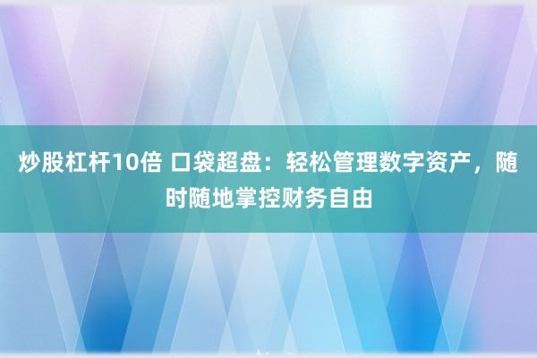 炒股杠杆10倍 口袋超盘:轻松管理数字资产,随时随地掌控财务自由