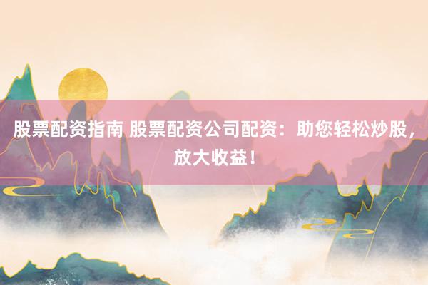 股票配资指南 股票配资公司配资:助您轻松炒股,放大收益!