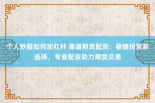 个人炒股如何加杠杆 靠谱期货配资:稳健投资新选择,专业配资助力期货交易