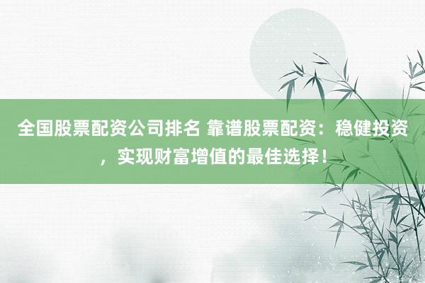 全国股票配资公司排名 靠谱股票配资:稳健投资,实现财富增值的最佳选择!