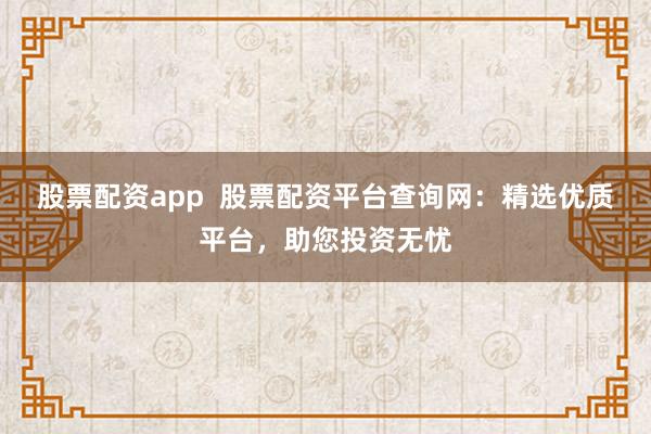股票配资app  股票配资平台查询网：精选优质平台，助您投资无忧