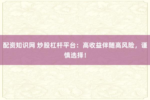 配资知识网 炒股杠杆平台：高收益伴随高风险，谨慎选择！