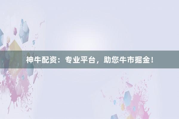 神牛配资：专业平台，助您牛市掘金！