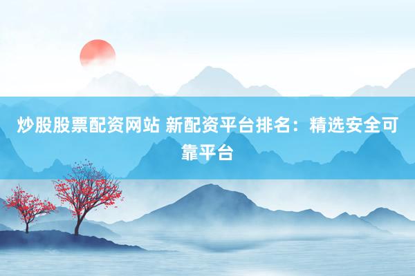 炒股股票配资网站 新配资平台排名：精选安全可靠平台