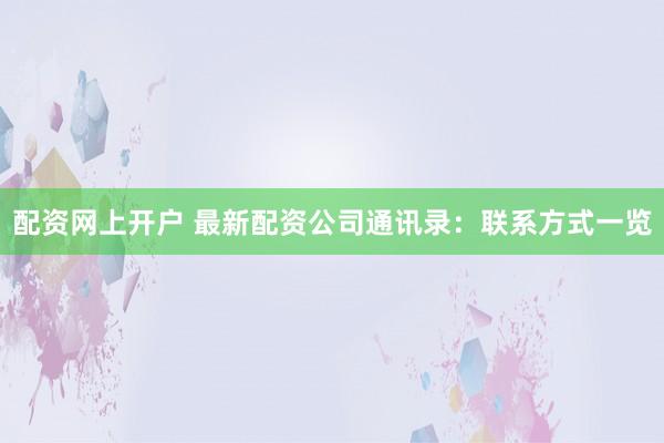 配资网上开户 最新配资公司通讯录：联系方式一览
