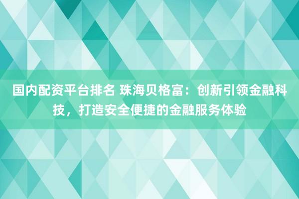 国内配资平台排名 珠海贝格富：创新引领金融科技，打造安全便捷的金融服务体验