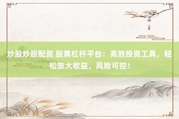 炒股炒股配资 股票杠杆平台：高效投资工具，轻松放大收益，风险可控！