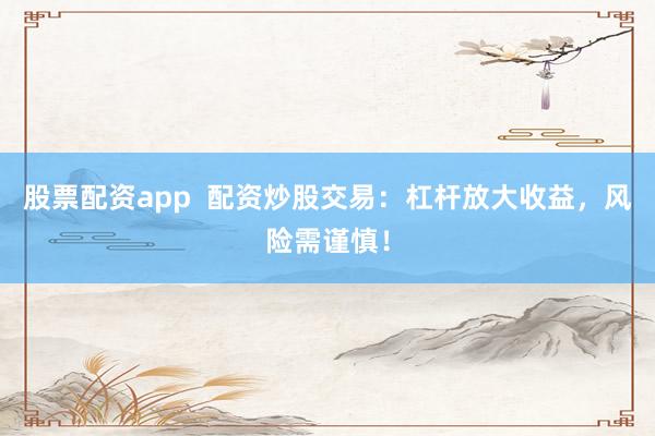 股票配资app  配资炒股交易：杠杆放大收益，风险需谨慎！
