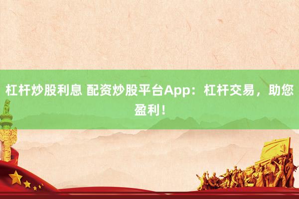 杠杆炒股利息 配资炒股平台App：杠杆交易，助您盈利！