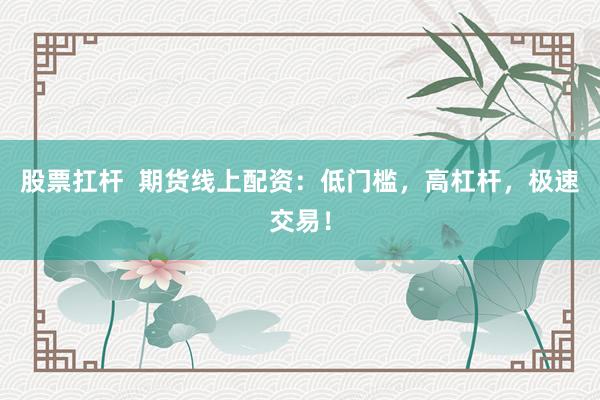 股票扛杆  期货线上配资：低门槛，高杠杆，极速交易！