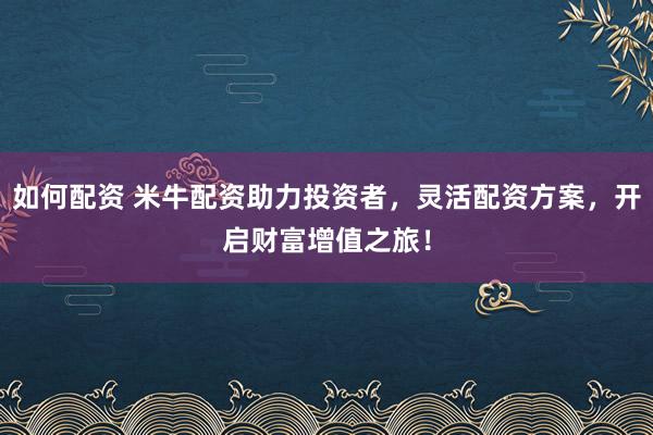 如何配资 米牛配资助力投资者，灵活配资方案，开启财富增值之旅！