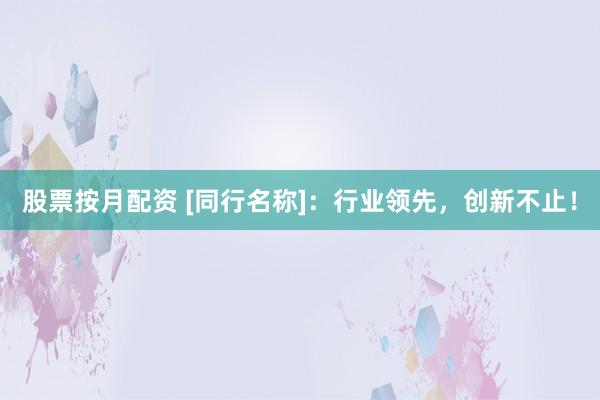 股票按月配资 [同行名称]：行业领先，创新不止！