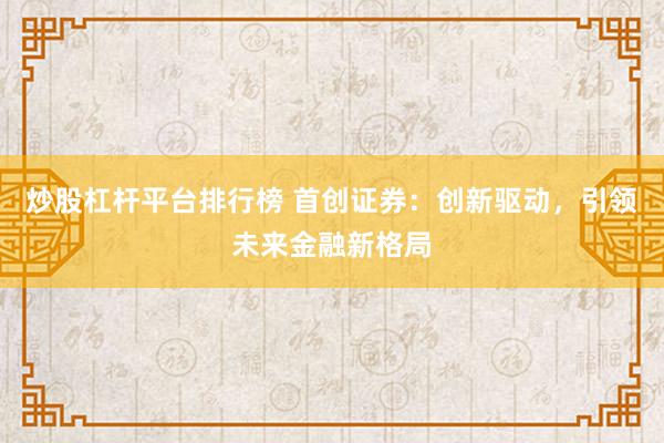 炒股杠杆平台排行榜 首创证券：创新驱动，引领未来金融新格局