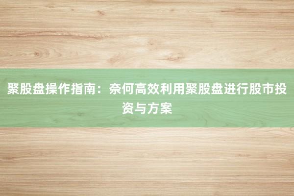 聚股盘操作指南：奈何高效利用聚股盘进行股市投资与方案