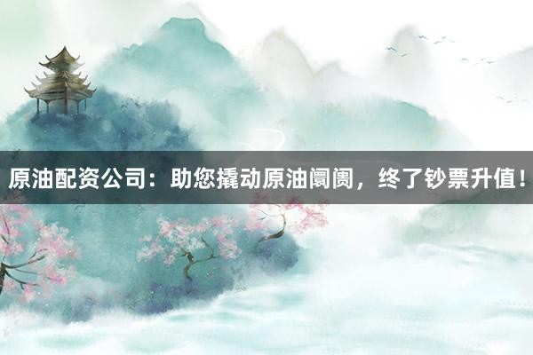 原油配资公司：助您撬动原油阛阓，终了钞票升值！