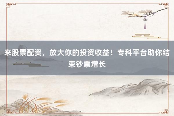 来股票配资,放大你的投资收益!专科平台助你结束钞票增长