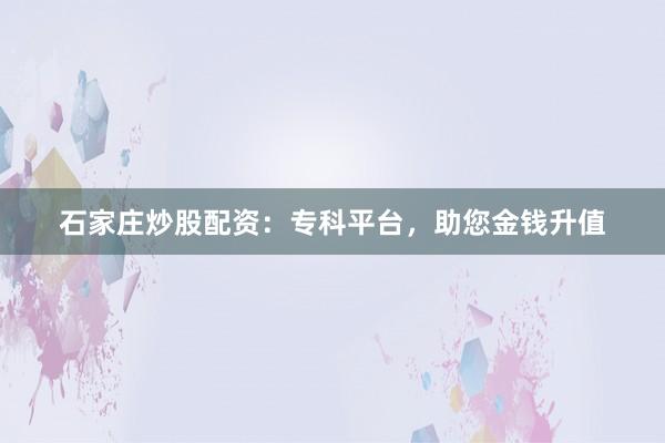石家庄炒股配资：专科平台，助您金钱升值