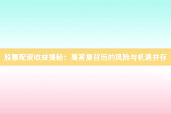 股票配资收益揭秘：高答复背后的风险与机遇并存