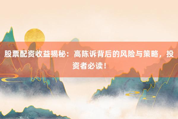 股票配资收益揭秘:高陈诉背后的风险与策略,投资者必读!